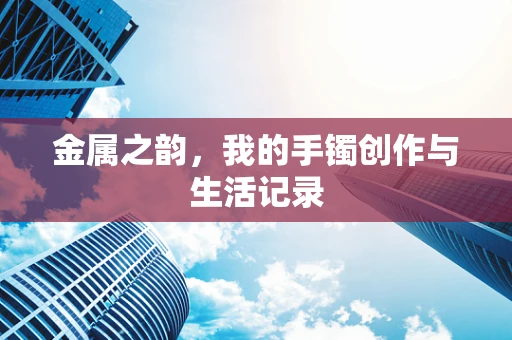 金属之韵，我的手镯创作与生活记录