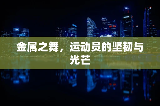 金属之舞，运动员的坚韧与光芒