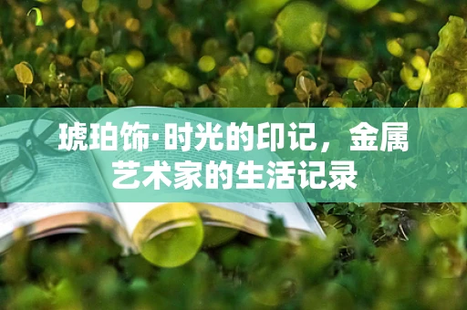 琥珀饰·时光的印记，金属艺术家的生活记录