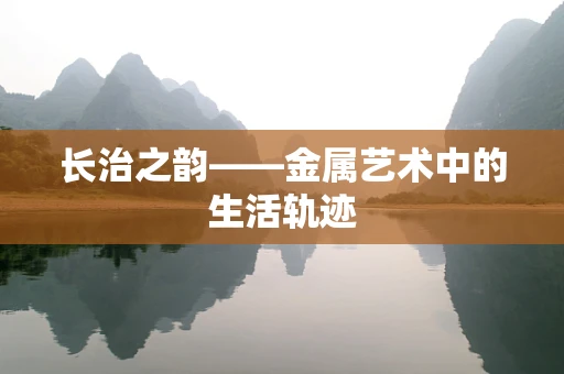 长治之韵——金属艺术中的生活轨迹