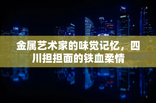 金属艺术家的味觉记忆，四川担担面的铁血柔情