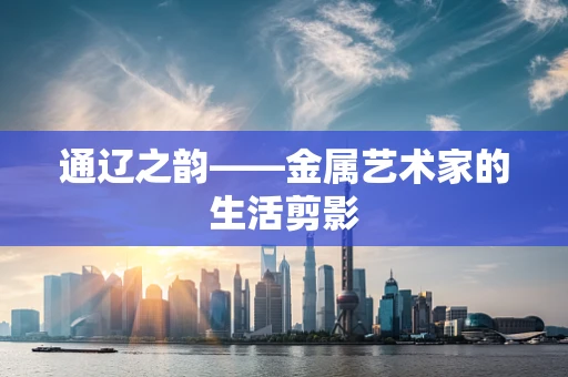 通辽之韵——金属艺术家的生活剪影