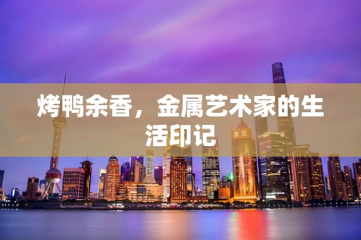 烤鸭余香，金属艺术家的生活印记