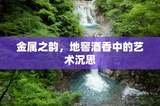 金属之韵，地窖酒香中的艺术沉思