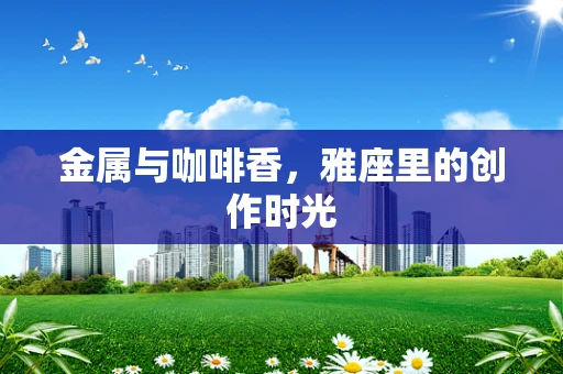 金属与咖啡香，雅座里的创作时光