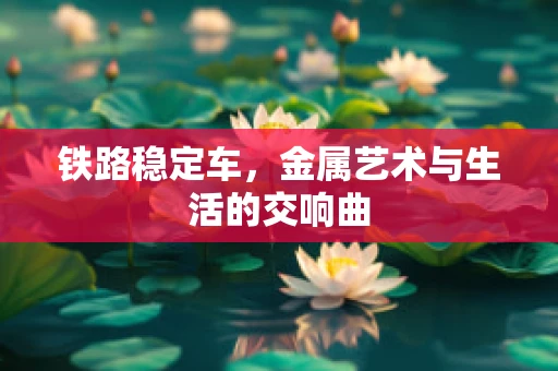 铁路稳定车，金属艺术与生活的交响曲