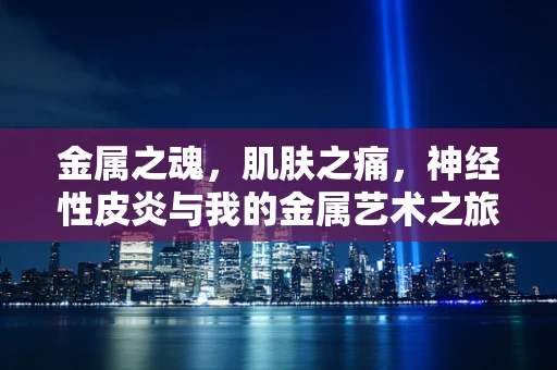 金属之魂，肌肤之痛，神经性皮炎与我的金属艺术之旅