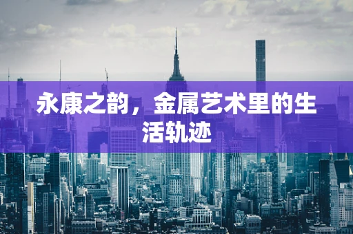永康之韵，金属艺术里的生活轨迹