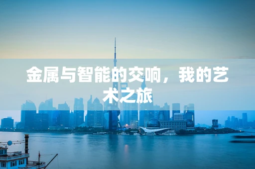 金属与智能的交响，我的艺术之旅