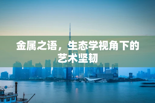 金属之语，生态学视角下的艺术坚韧
