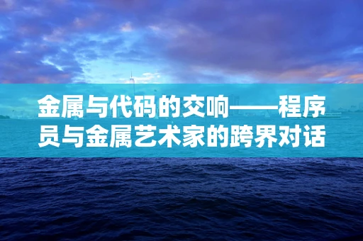 金属与代码的交响——程序员与金属艺术家的跨界对话