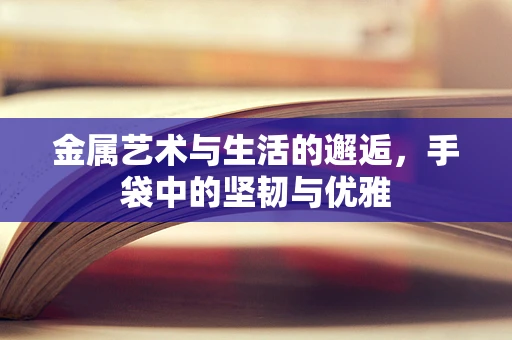 金属艺术与生活的邂逅，手袋中的坚韧与优雅