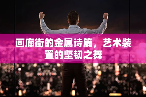 画廊街的金属诗篇，艺术装置的坚韧之舞