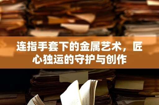 连指手套下的金属艺术，匠心独运的守护与创作