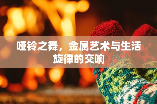 哑铃之舞，金属艺术与生活旋律的交响