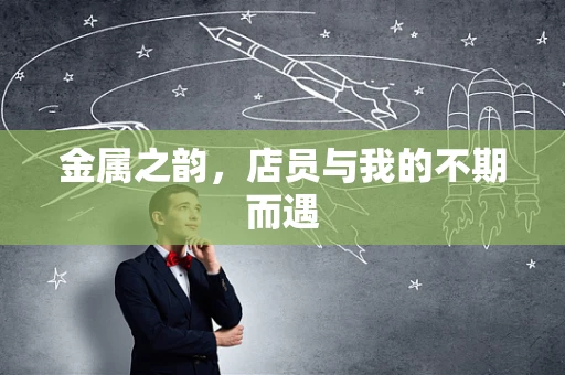 金属之韵，店员与我的不期而遇