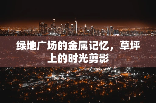 绿地广场的金属记忆，草坪上的时光剪影
