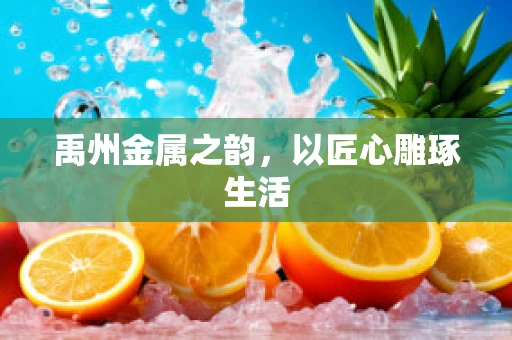 禹州金属之韵，以匠心雕琢生活