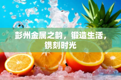 彭州金属之韵，锻造生活，镌刻时光