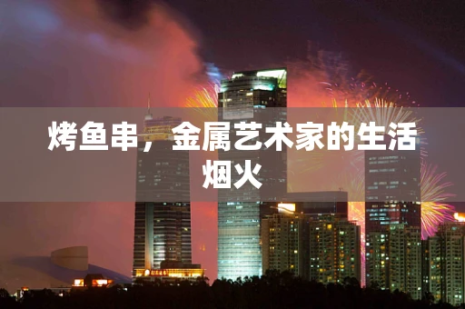 烤鱼串，金属艺术家的生活烟火