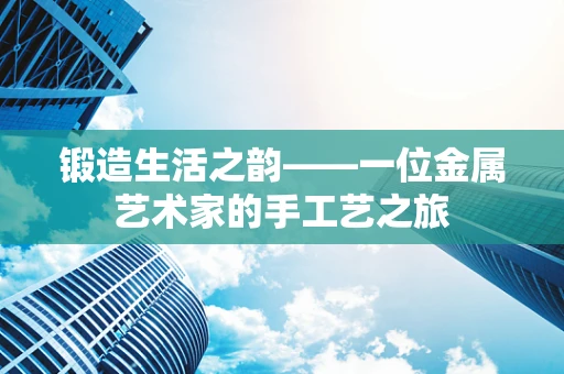 锻造生活之韵——一位金属艺术家的手工艺之旅