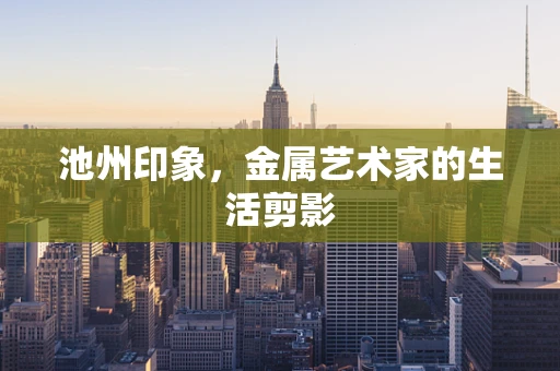 池州印象，金属艺术家的生活剪影