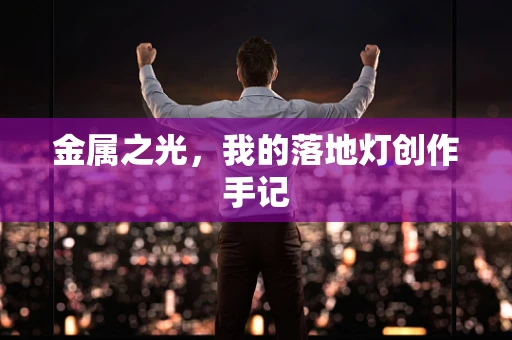 金属之光，我的落地灯创作手记