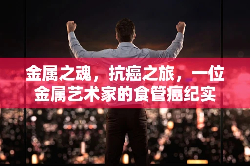 金属之魂，抗癌之旅，一位金属艺术家的食管癌纪实