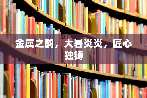 金属之韵，大暑炎炎，匠心独铸