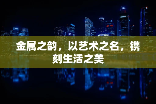 金属之韵，以艺术之名，镌刻生活之美