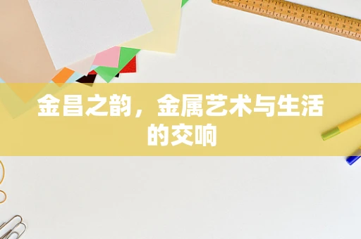 金昌之韵，金属艺术与生活的交响