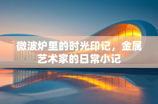 微波炉里的时光印记，金属艺术家的日常小记