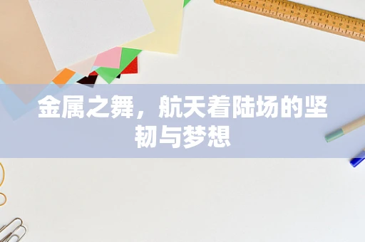 金属之舞，航天着陆场的坚韧与梦想