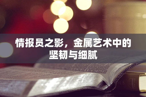 情报员之影，金属艺术中的坚韧与细腻