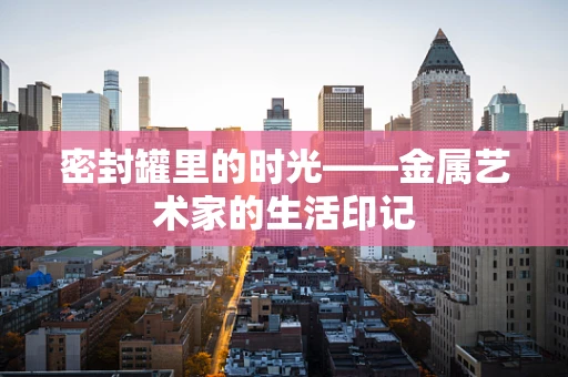 密封罐里的时光——金属艺术家的生活印记
