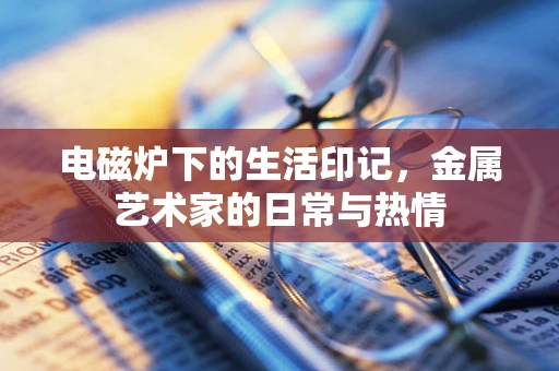 电磁炉下的生活印记，金属艺术家的日常与热情