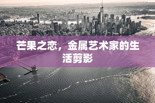 芒果之恋，金属艺术家的生活剪影