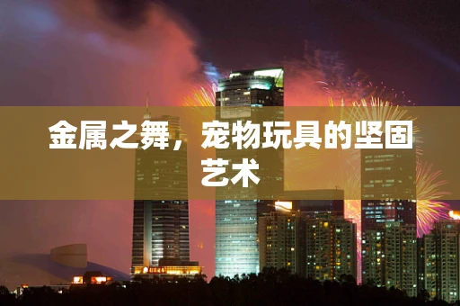 金属之舞，宠物玩具的坚固艺术