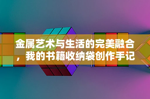 金属艺术与生活的完美融合，我的书籍收纳袋创作手记