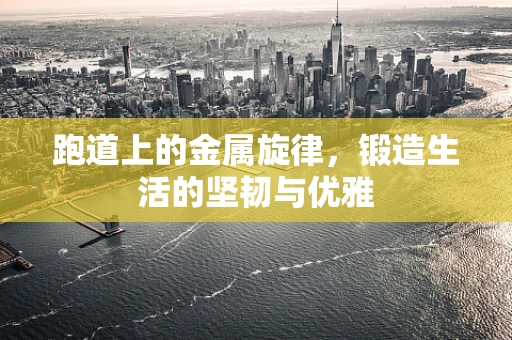 跑道上的金属旋律，锻造生活的坚韧与优雅