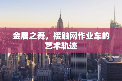 金属之舞，接触网作业车的艺术轨迹