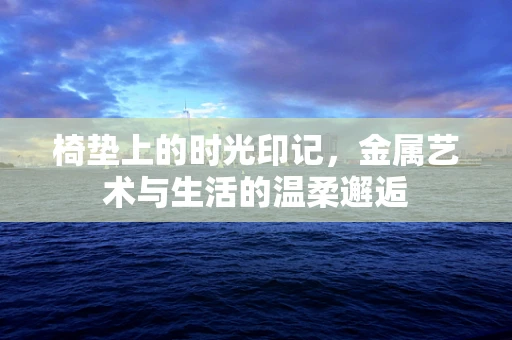 椅垫上的时光印记，金属艺术与生活的温柔邂逅