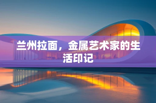 兰州拉面，金属艺术家的生活印记