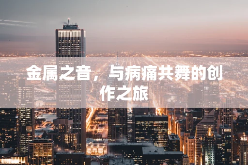 金属之音，与病痛共舞的创作之旅
