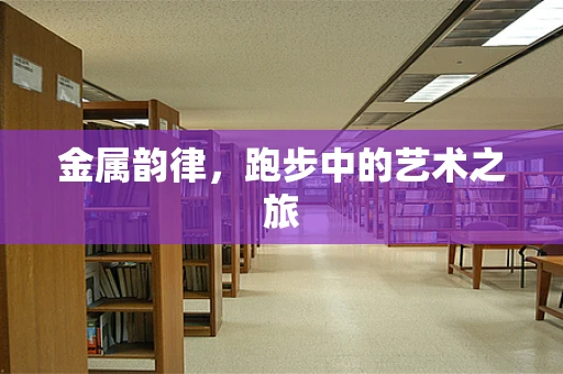 金属韵律，跑步中的艺术之旅