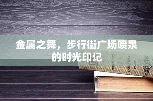 金属之舞，步行街广场喷泉的时光印记