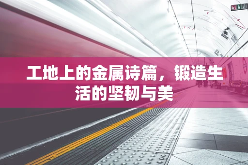 工地上的金属诗篇，锻造生活的坚韧与美