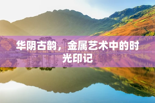 华阴古韵，金属艺术中的时光印记