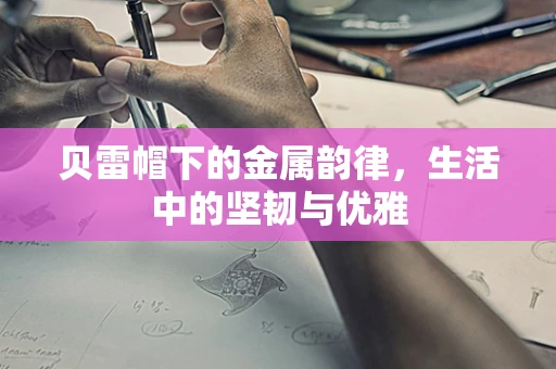 贝雷帽下的金属韵律，生活中的坚韧与优雅