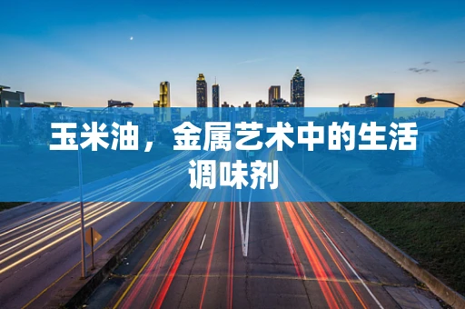 玉米油，金属艺术中的生活调味剂